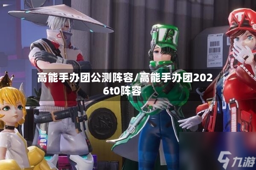 高能手办团公测阵容/高能手办团2026t0阵容