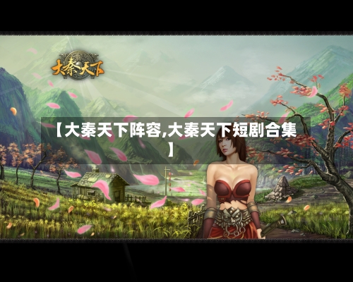 【大秦天下阵容,大秦天下短剧合集】