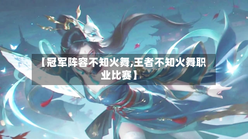 【冠军阵容不知火舞,王者不知火舞职业比赛】
