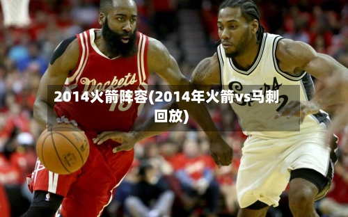2014火箭阵容(2014年火箭vs马刺回放)-第2张图片