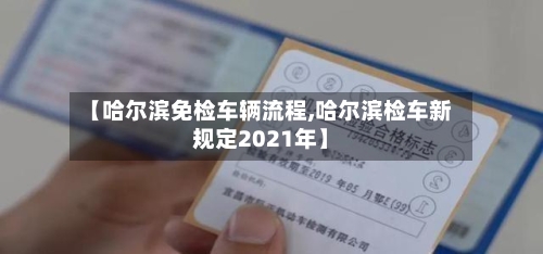 【哈尔滨免检车辆流程,哈尔滨检车新规定2021年】-第2张图片