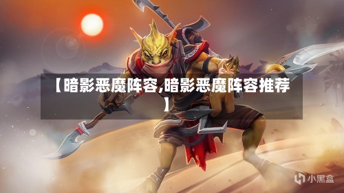【暗影恶魔阵容,暗影恶魔阵容推荐】