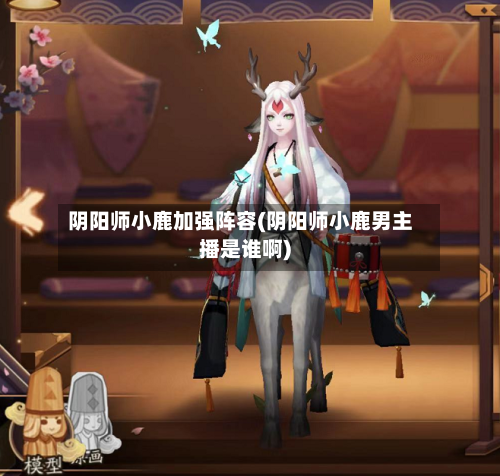 阴阳师小鹿加强阵容(阴阳师小鹿男主播是谁啊)
