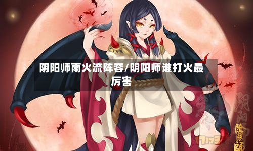 阴阳师雨火流阵容/阴阳师谁打火最厉害-第3张图片