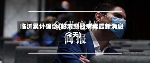 临沂累计确诊(临沂新冠病毒最新消息今天)-第2张图片
