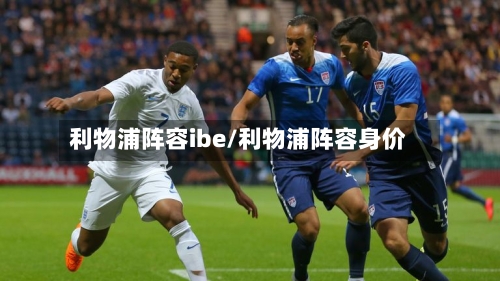 利物浦阵容ibe/利物浦阵容身价
