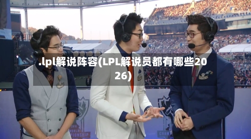 .lpl解说阵容(LPL解说员都有哪些2026)-第2张图片