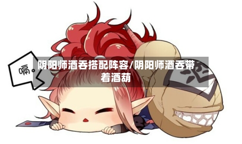 阴阳师酒吞搭配阵容/阴阳师酒吞带着酒葫-第3张图片