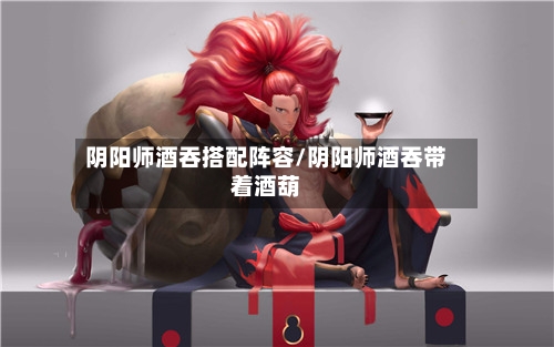 阴阳师酒吞搭配阵容/阴阳师酒吞带着酒葫