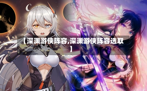 【深渊游侠阵容,深渊游侠阵容选取】-第2张图片