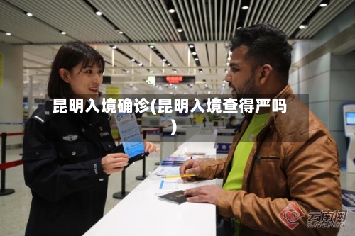 昆明入境确诊(昆明入境查得严吗)