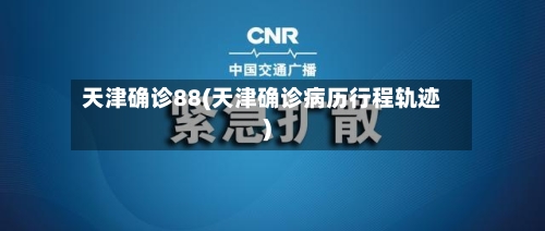 天津确诊88(天津确诊病历行程轨迹)
