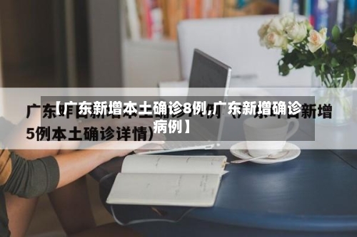 【广东新增本土确诊8例,广东新增确诊病例】