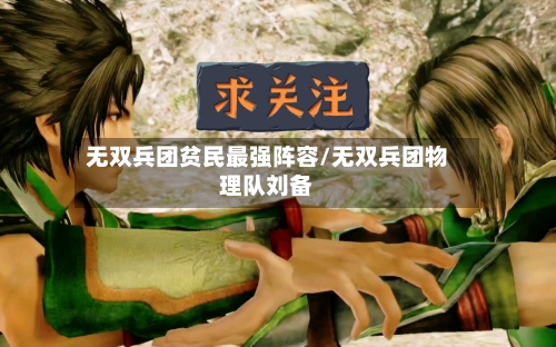 无双兵团贫民最强阵容/无双兵团物理队刘备