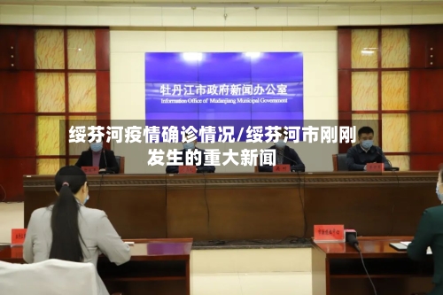 绥芬河疫情确诊情况/绥芬河市刚刚发生的重大新闻