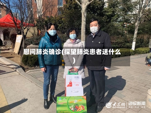 慰问肺炎确诊(探望肺炎患者送什么)