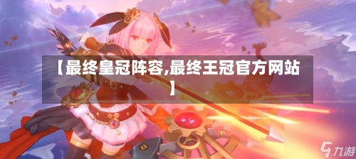 【最终皇冠阵容,最终王冠官方网站】