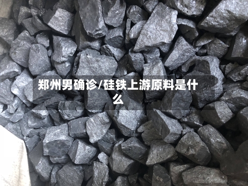郑州男确诊/硅铁上游原料是什么-第2张图片