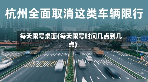 每天限号桌面(每天限号时间几点到几点)