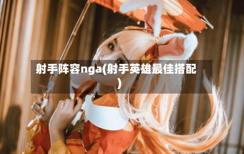 射手阵容nga(射手英雄最佳搭配)-第2张图片