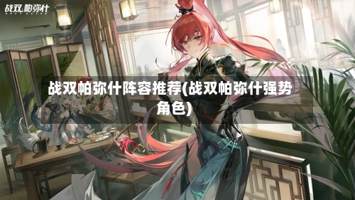战双帕弥什阵容推荐(战双帕弥什强势角色)