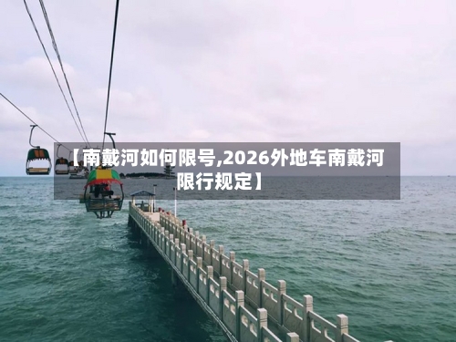 【南戴河如何限号,2026外地车南戴河限行规定】-第2张图片