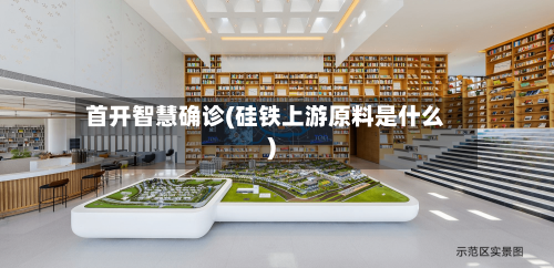 首开智慧确诊(硅铁上游原料是什么)