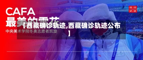 【西藏确诊轨迹,西藏确诊轨迹公布】
