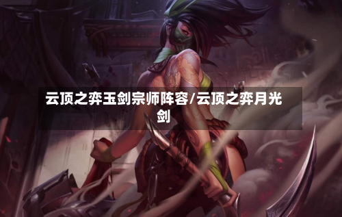 云顶之弈玉剑宗师阵容/云顶之弈月光剑-第2张图片