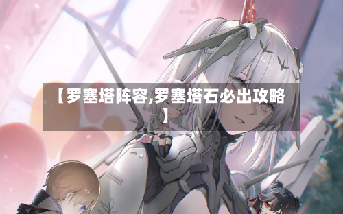 【罗塞塔阵容,罗塞塔石必出攻略】-第3张图片