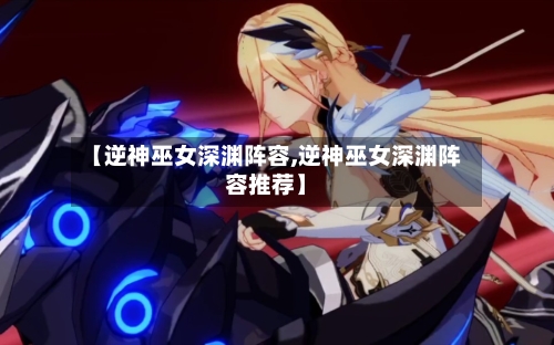 【逆神巫女深渊阵容,逆神巫女深渊阵容推荐】
