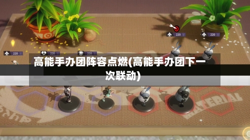 高能手办团阵容点燃(高能手办团下一次联动)