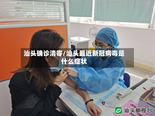汕头确诊清零/汕头最近新冠病毒是什么症状-第3张图片