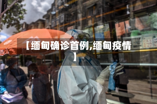 【缅甸确诊首例,缅甸疫情】