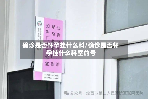 确诊是否怀孕挂什么科/确诊是否怀孕挂什么科室的号-第3张图片