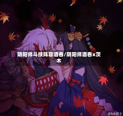阴阳师斗技阵容酒吞/阴阳师酒吞x茨木-第3张图片
