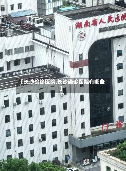 【长沙确诊医院,长沙确诊医院有哪些】-第3张图片