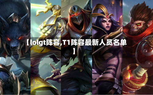 【lolgt阵容,T1阵容最新人员名单】-第2张图片