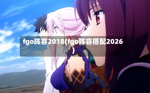 fgo阵容2018(fgo阵容搭配2026)