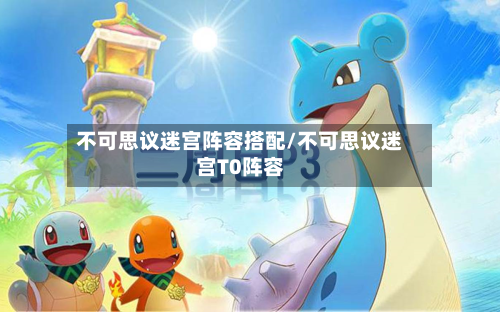 不可思议迷宫阵容搭配/不可思议迷宫T0阵容-第3张图片