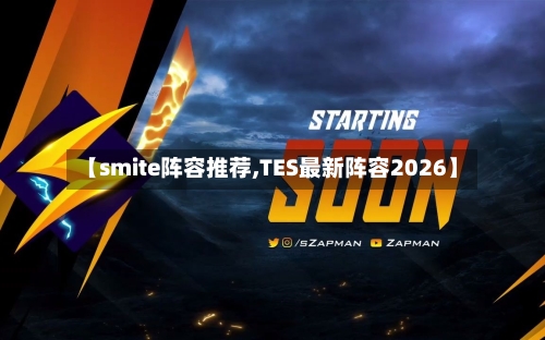 【smite阵容推荐,TES最新阵容2026】