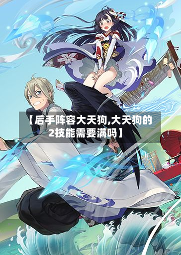 【后手阵容大天狗,大天狗的2技能需要满吗】