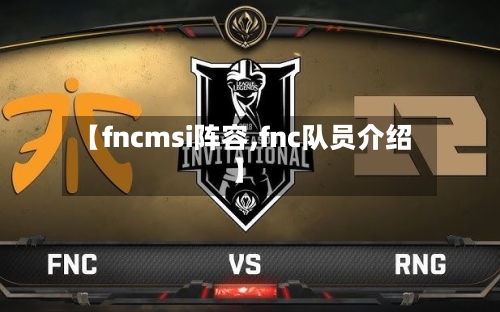 【fncmsi阵容,fnc队员介绍】-第2张图片